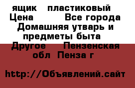 ящик   пластиковый › Цена ­ 270 - Все города Домашняя утварь и предметы быта » Другое   . Пензенская обл.,Пенза г.